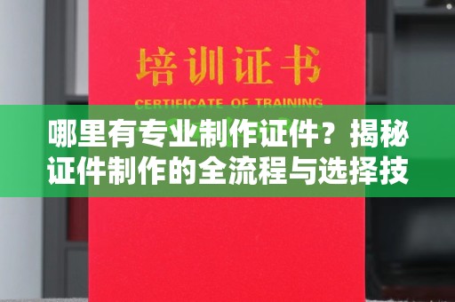 甘谷哪里有专业制作证件？揭秘证件制作的全流程与选择技巧