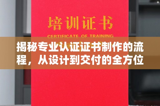 甘谷揭秘专业认证证书制作的流程，从设计到交付的全方位指南