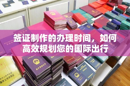 甘谷签证制作的办理时间，如何高效规划您的国际出行