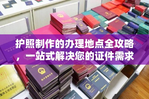 甘谷护照制作的办理地点全攻略，一站式解决您的证件需求