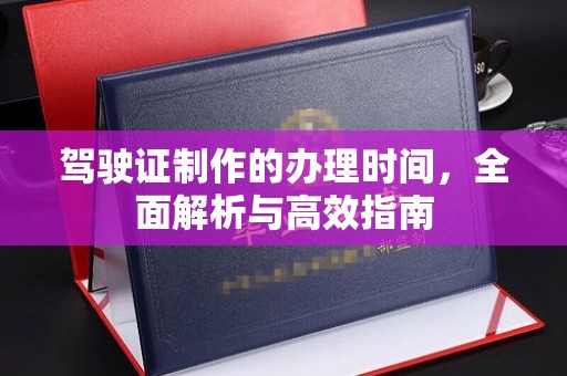 甘谷驾驶证制作的办理时间，全面解析与高效指南